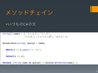 メソッドチェイン


  string[]#names#=#{#"ニャル子",#"クー子",#    #               #        #
#        #         #"ハス太",#"シャンタッ君",#"まひろ"#};#

 IEnumerable<string>#query2#=#names#

 ##.Where(x#=>#x.Last()#==#‘太’)#

 ##.Select(x#=>#x);#

 foreach#(string#name#in#query2)#{#Console.WriteLine(name);#}#


                                                                     6
 