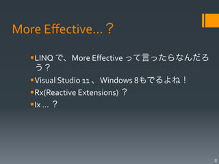 More	
  Eﬀective…？

   § LINQ	
  で、More	
  Eﬀective	
  って言ったらなんだろ
      う？	
  
   § Visual	
  Studio	
  11	
  、Windows	
  8もでるよね！	
  
   § Rx(Reactive	
  Extensions)	
  ？	
  
   § Ix	
  …	
  ？	
  




                                                          8
 