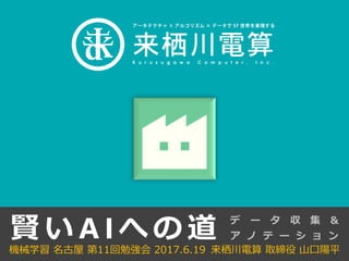賢 い A I へ の 道
来栖川電算 取締役 山口陽平機械学習 名古屋 第11回勉強会 2017.6.19
デ ー タ 収 集 &
ア ノ テ ー シ ョ ン
 