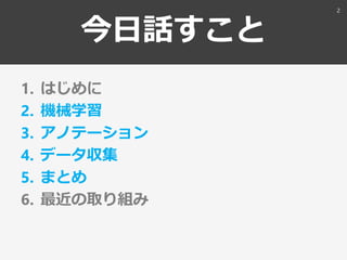 今日話すこと
1. はじめに
2. 機械学習
3. アノテーション
4. データ収集
5. まとめ
6. 最近の取り組み
2
 