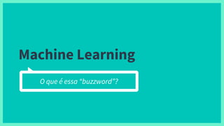 Machine Learning
O que é essa “buzzword”?
 