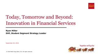Today, Tomorrow and Beyond:
Innovation in Financial Services
Ryan Miller
SVP, Student Segment Strategy Leader
September 20, 2018
© 2018 Wells Fargo Bank, N.A. All rights reserved.
 