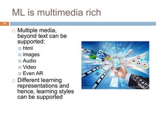 ML is multimedia rich
 Multiple media,
beyond text can be
supported:
 html
 images
 Audio
 Video
 Even AR
 Different learning
representations and
hence, learning styles
can be supported
14
 