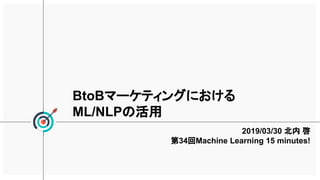 BtoBマーケティングにおける
ML/NLPの活用
2019/03/30 北内 啓
第34回Machine Learning 15 minutes!
 