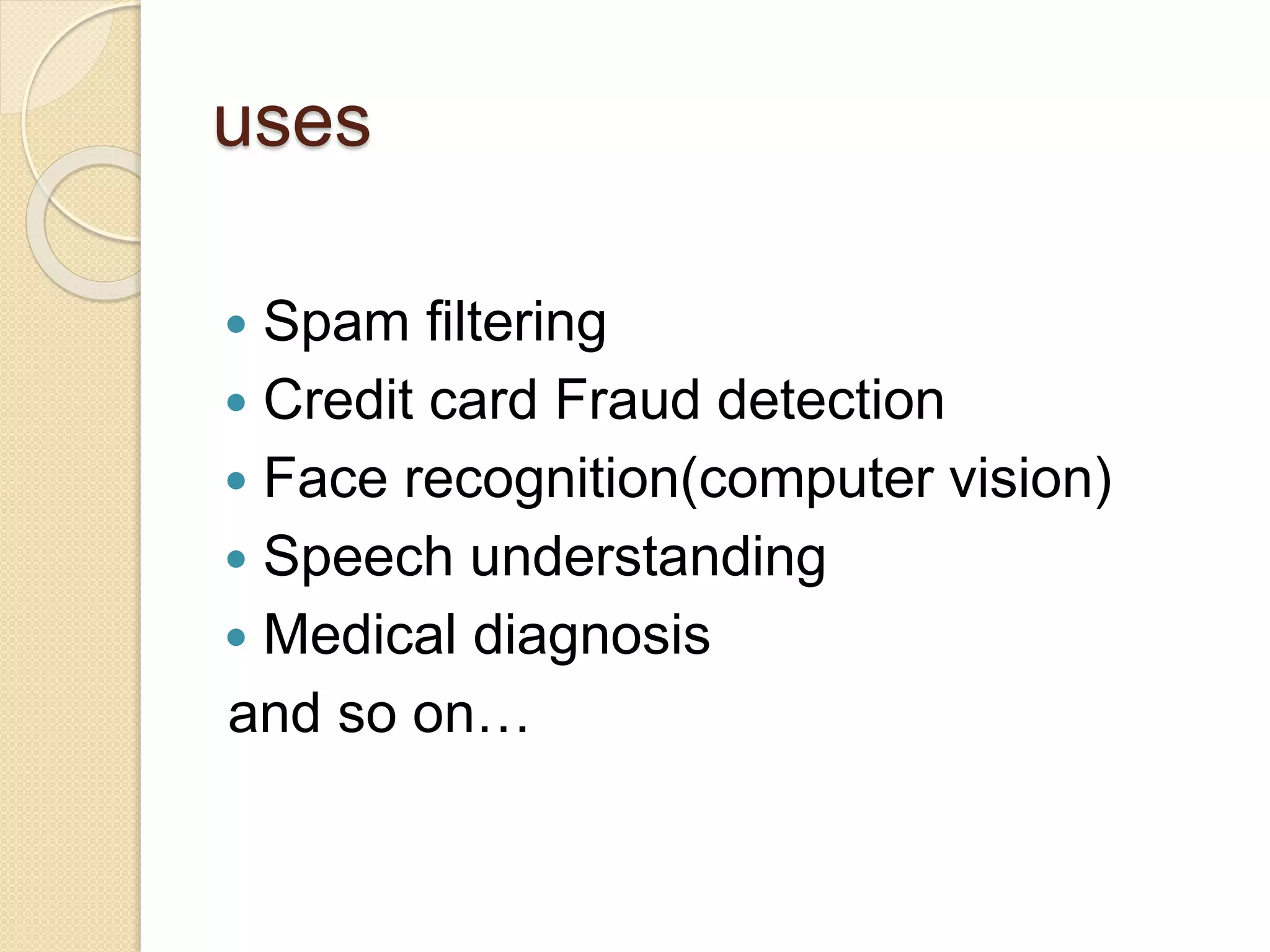uses
 Spam filtering
 Credit card Fraud detection
 Face recognition(computer vision)
 Speech understanding
 Medical diagnosis
and so on…
 