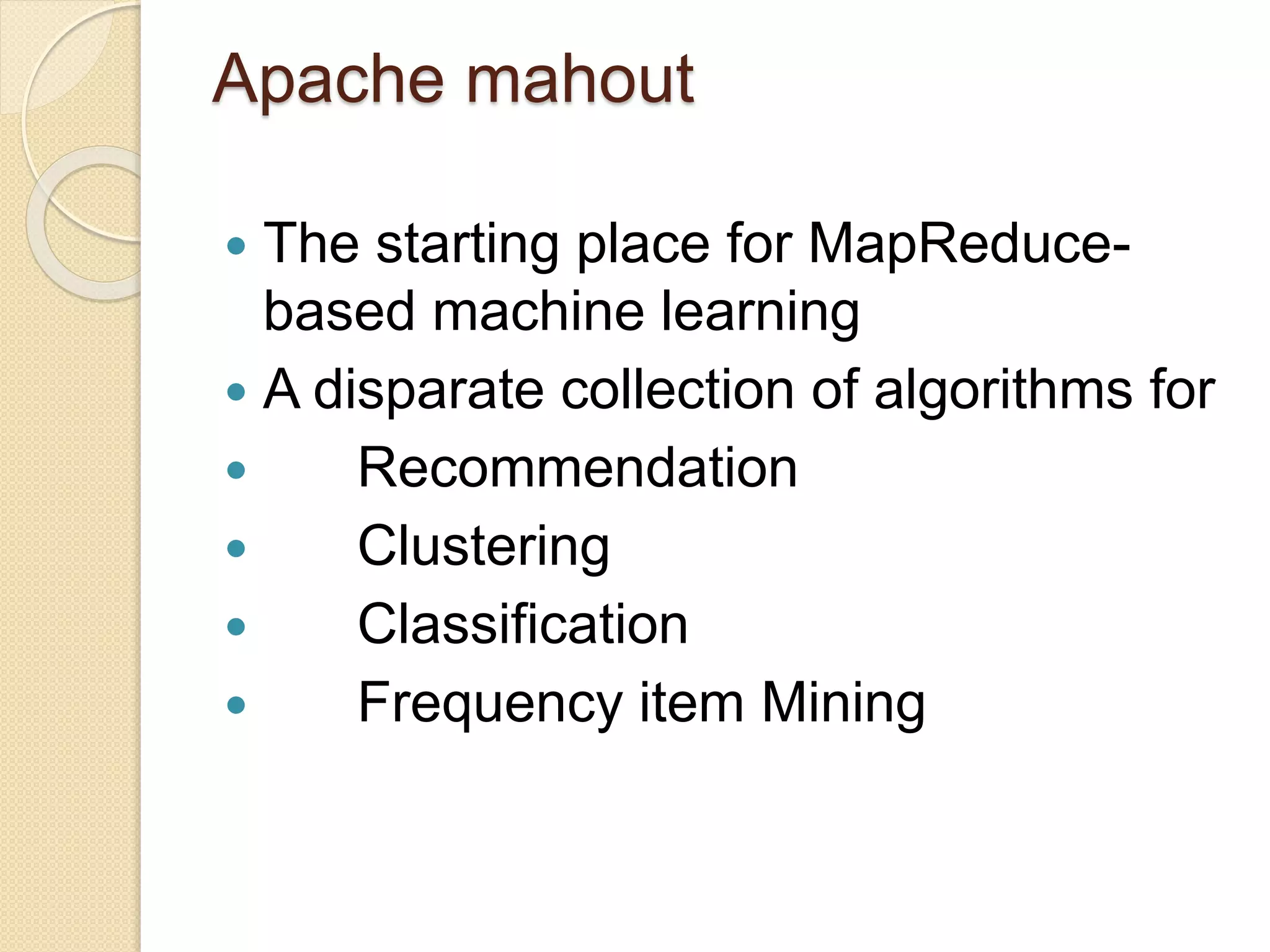 Apache mahout
 The starting place for MapReduce-
based machine learning
 A disparate collection of algorithms for
 Recommendation
 Clustering
 Classification
 Frequency item Mining
 