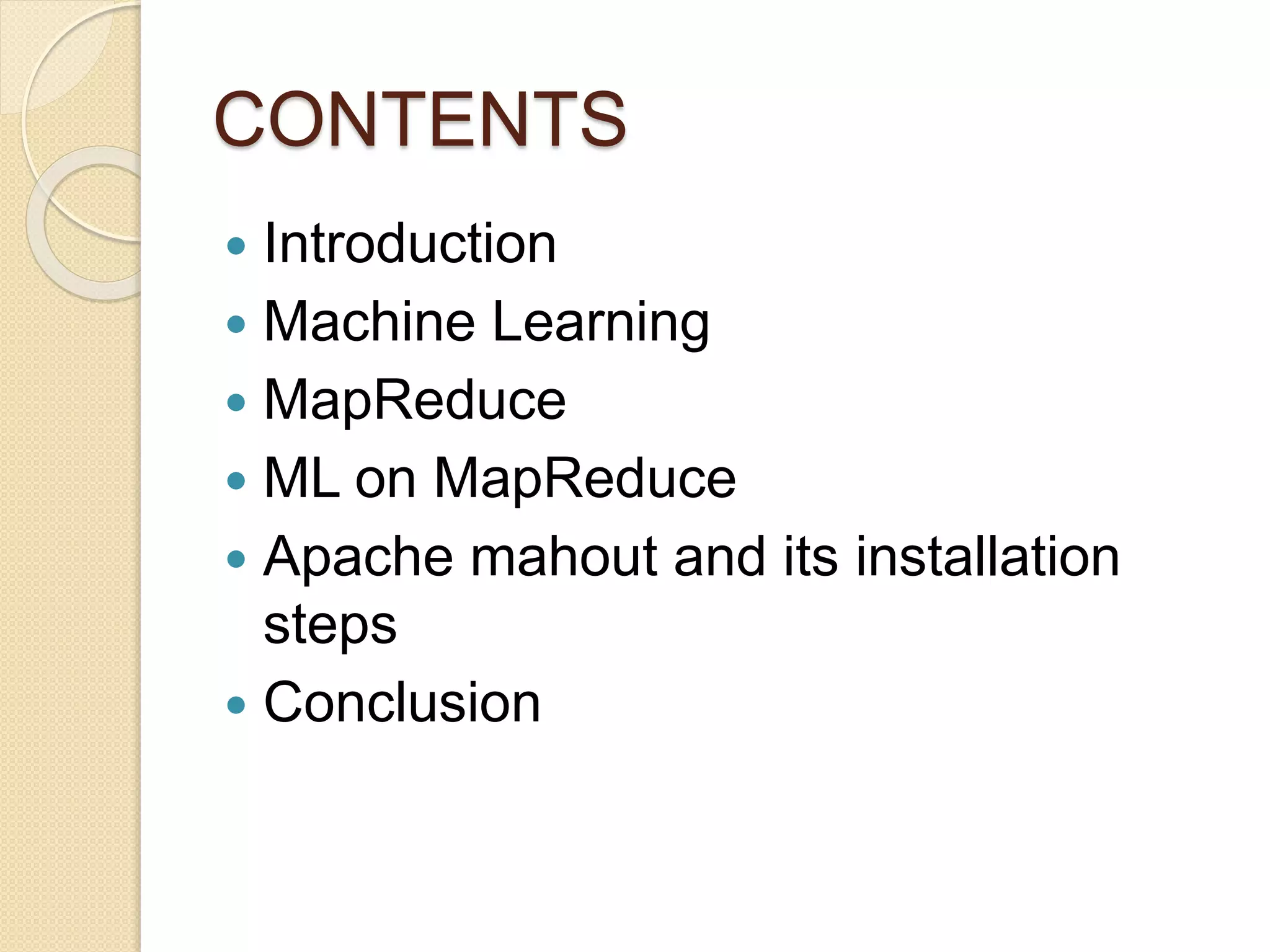 CONTENTS
 Introduction
 Machine Learning
 MapReduce
 ML on MapReduce
 Apache mahout and its installation
steps
 Conclusion
 