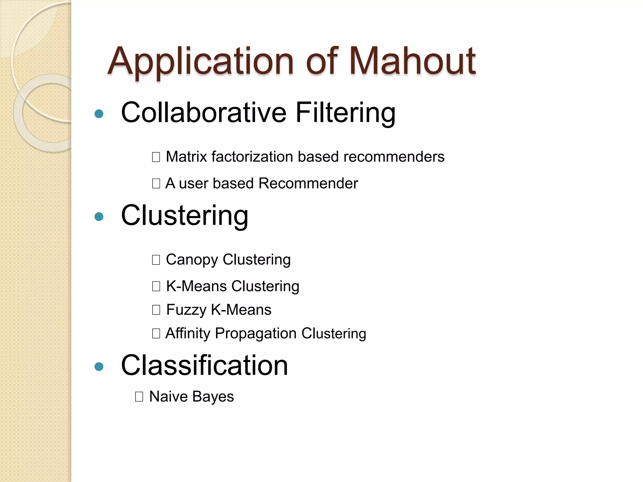 Application of Mahout
 Collaborative Filtering
Matrix factorization based recommenders
A user based Recommender
 Clustering
Canopy Clustering
K-Means Clustering
Fuzzy K-Means
Affinity Propagation Clustering
 Classification
Naive Bayes
 