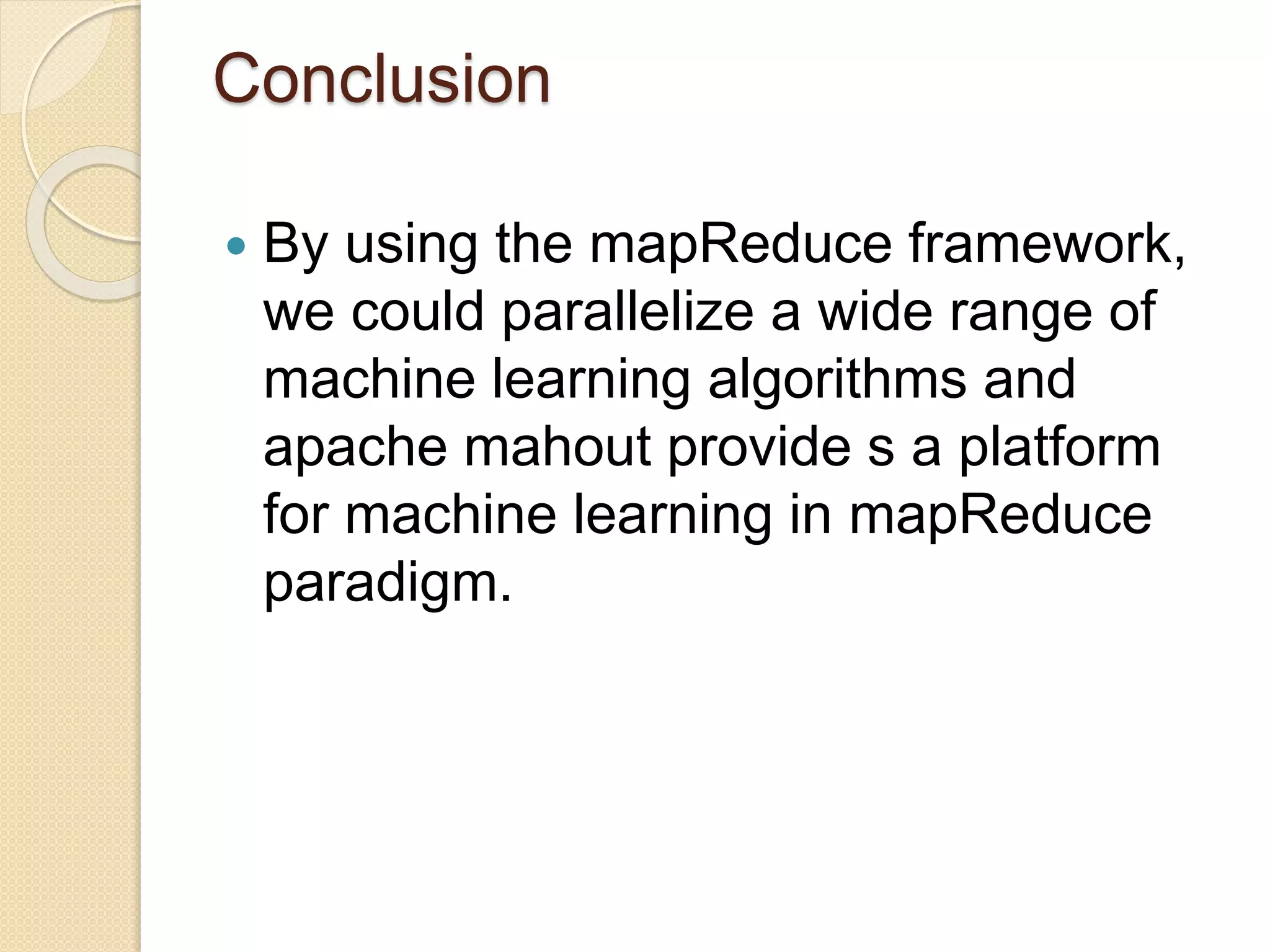 Conclusion
 By using the mapReduce framework,
we could parallelize a wide range of
machine learning algorithms and
apache mahout provide s a platform
for machine learning in mapReduce
paradigm.
 