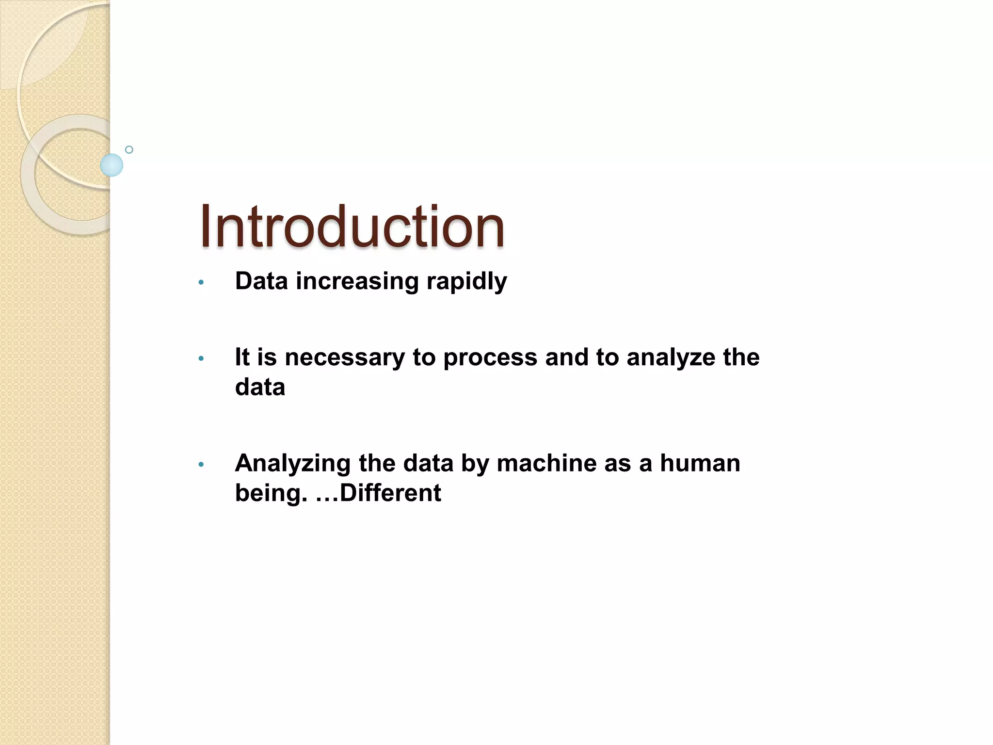 Introduction
• Data increasing rapidly
• It is necessary to process and to analyze the
data
• Analyzing the data by machine as a human
being. …Different
 