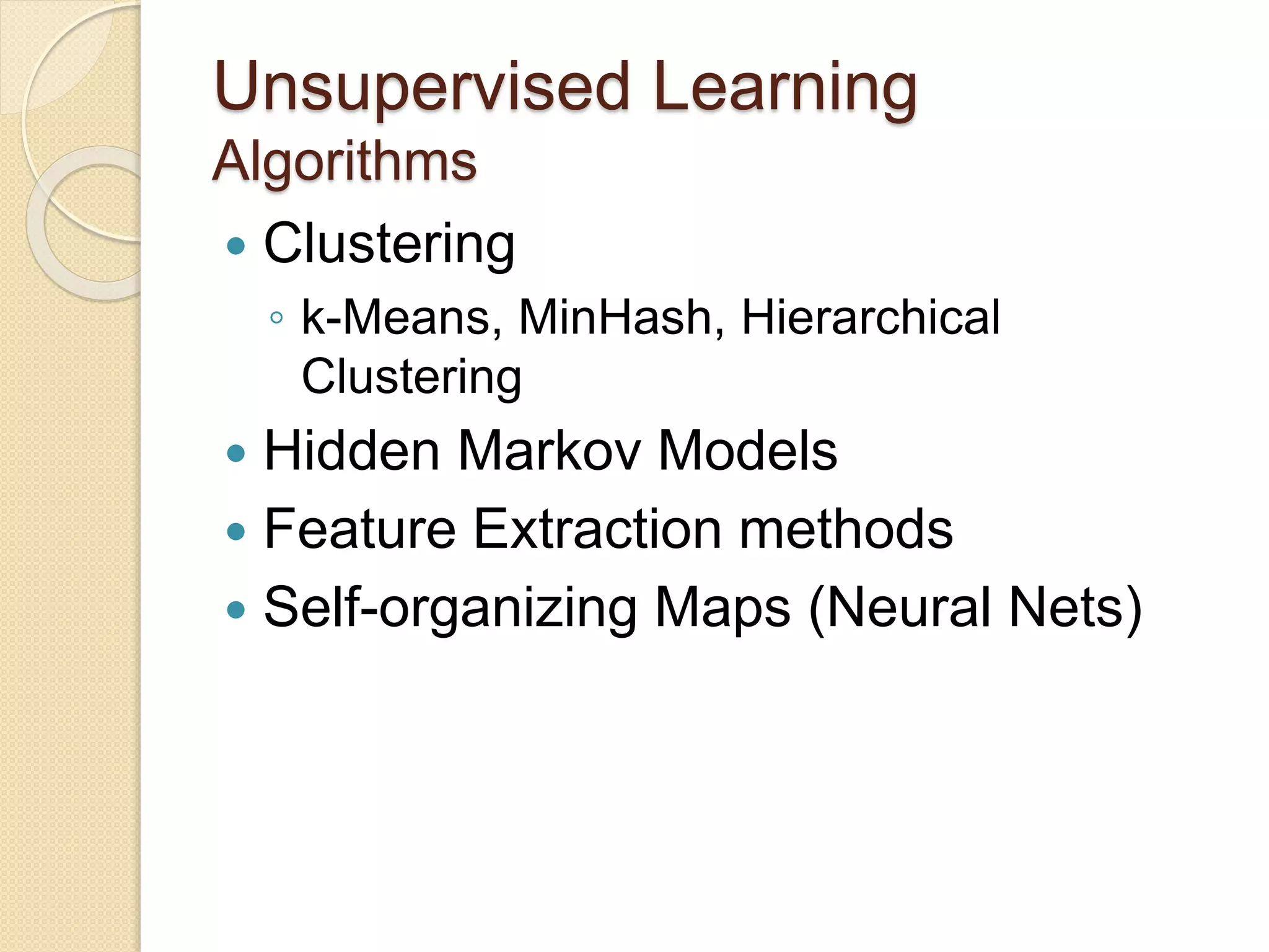 Unsupervised Learning
Algorithms
 Clustering
◦ k-Means, MinHash, Hierarchical
Clustering
 Hidden Markov Models
 Feature Extraction methods
 Self-organizing Maps (Neural Nets)
 