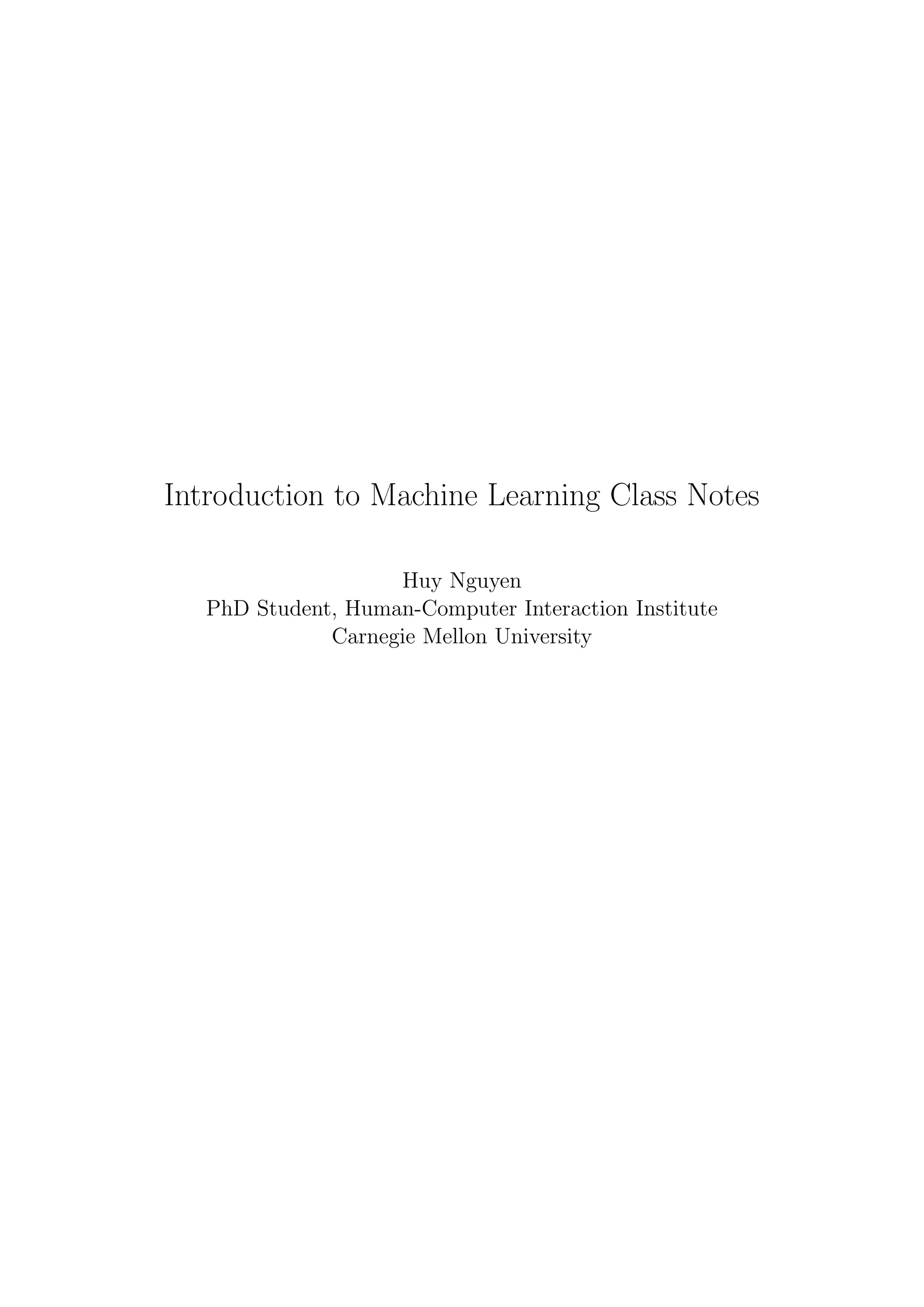 Introduction to Machine Learning Class Notes
Huy Nguyen
PhD Student, Human-Computer Interaction Institute
Carnegie Mellon University
 