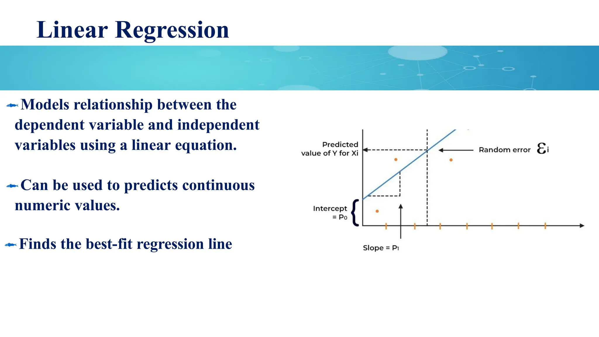 Linear Regression
Models relationship between the
dependent variable and independent
variables using a linear equation.
Can be used to predicts continuous
numeric values.
Finds the best-fit regression line
 