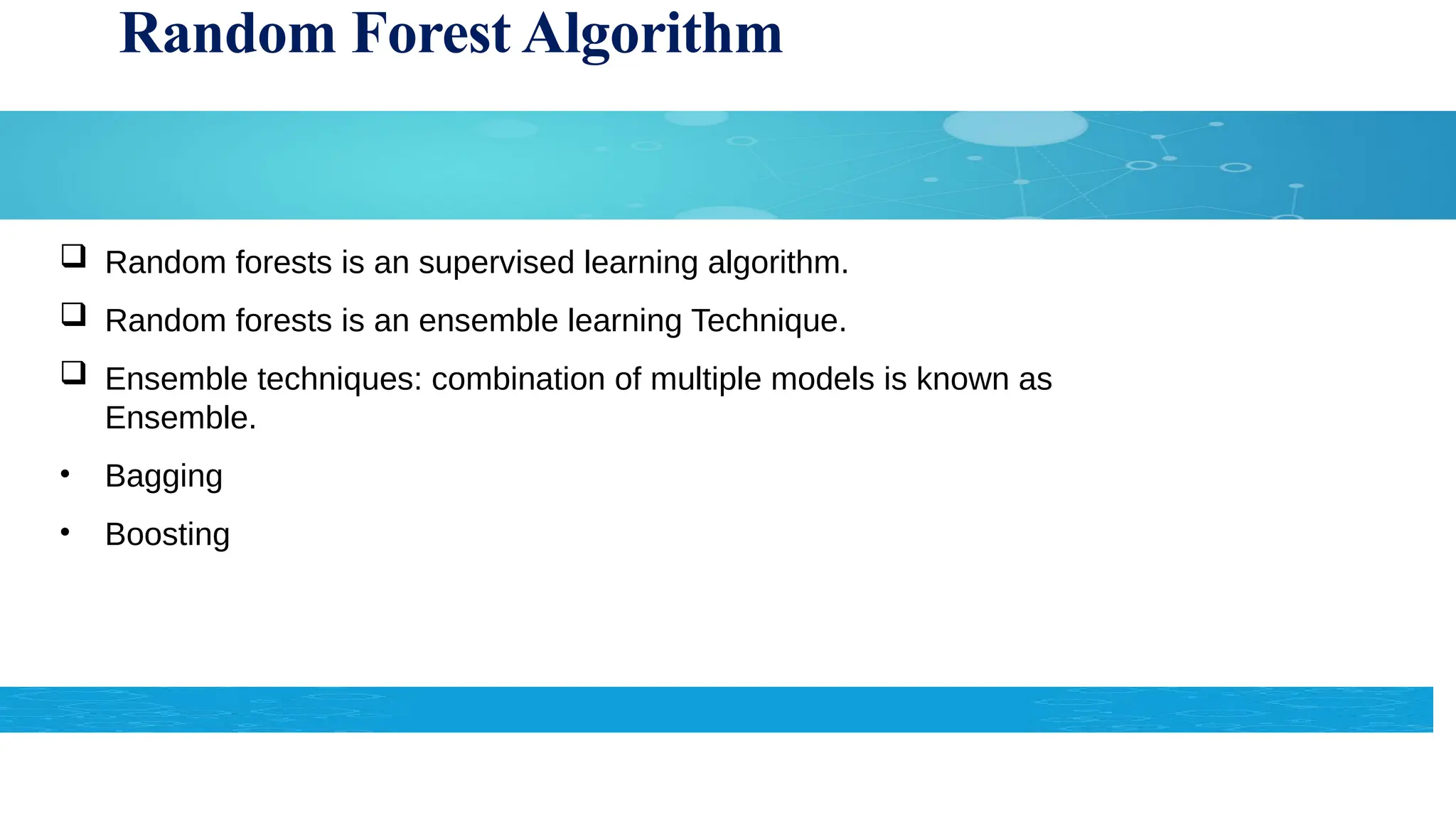Random Forest Algorithm
 Random forests is an supervised learning algorithm.
 Random forests is an ensemble learning Technique.
 Ensemble techniques: combination of multiple models is known as
Ensemble.
• Bagging
• Boosting
 