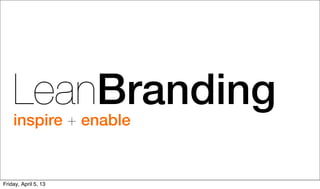 LeanBranding
    inspire + enable


Friday, April 5, 13
 