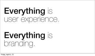 Everything is
    user experience.
    Everything is
    branding.
Friday, April 5, 13
 
