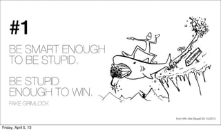 #1
    BE SMART ENOUGH
    TO BE STUPID.
    BE STUPID
    ENOUGH TO WIN.
    FAKE GRIMLOCK

                      from Win Like Stupid 03.13.2013


Friday, April 5, 13
 