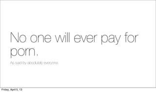 No one will ever pay for
        porn.
        As said by absolutely everyone.




Friday, April 5, 13
 