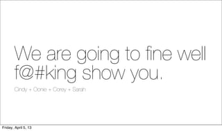We are going to ﬁne well
        f@#king show you.
        Cindy + Oonie + Corey + Sarah




Friday, April 5, 13
 