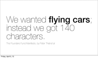 We wanted ﬂying cars;
        instead we got 140
        characters.
        The Founders Fund Manifesto, by Peter Thiel et al




Friday, April 5, 13
 