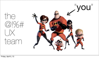 “you”
     the
     @!%#
     UX
     team
Friday, April 5, 13
 