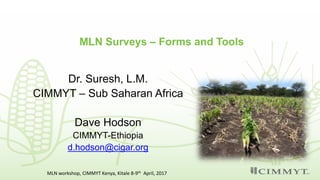 MLN Surveys – Forms and Tools
Dr. Suresh, L.M.
CIMMYT – Sub Saharan Africa
Dave Hodson
CIMMYT-Ethiopia
d.hodson@cigar.org
MLN workshop, CIMMYT Kenya, Kitale 8-9th April, 2017
 