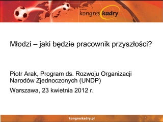 Młodzi – jaki będzie pracownik przyszłości?


Piotr Arak, Program ds. Rozwoju Organizacji
Narodów Zjednoczonych (UNDP)
Warszawa, 23 kwietnia 2012 r.
 