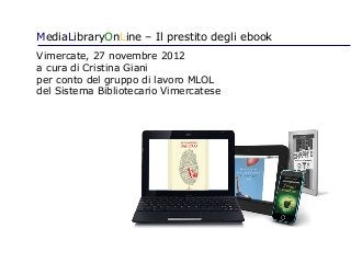 MediaLibraryOnLine – Il prestito degli ebook
Vimercate, 27 novembre 2012
a cura di Cristina Giani
per conto del gruppo di lavoro MLOL
del Sistema Bibliotecario Vimercatese
 