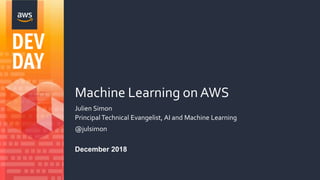 Machine Learning on AWS
Julien Simon
Principal Technical Evangelist, AI and Machine Learning
@julsimon
December 2018
 