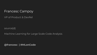 VP of Product & DevRel
source{d}
Machine Learning for Large Scale Code Analysis
@francesc | #MLonCode
Francesc Campoy
 