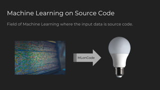 Machine Learning on Source Code
Field of Machine Learning where the input data is source code.
MLonCode
 