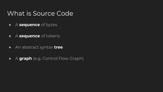 What is Source Code
● A sequence of bytes
● A sequence of tokens
● An abstract syntax tree
● A graph (e.g. Control Flow Graph)
 