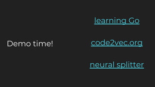 Demo time!
learning Go
code2vec.org
neural splitter
 