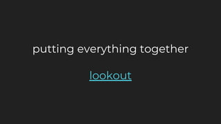 putting everything together
lookout
 