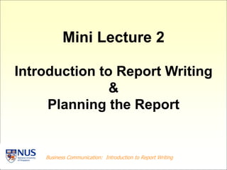 Business Communication: Introduction to Report Writing
Mini Lecture 2
Introduction to Report Writing
&
Planning the Report
 