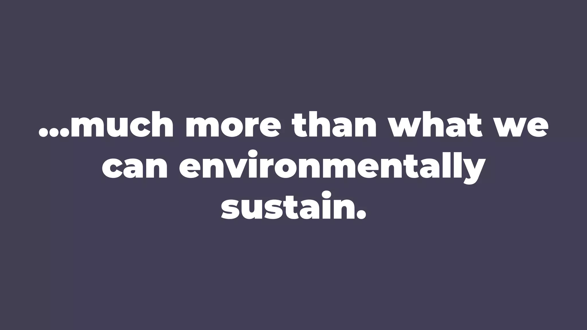 …much more than what we
can environmentally
sustain.
 