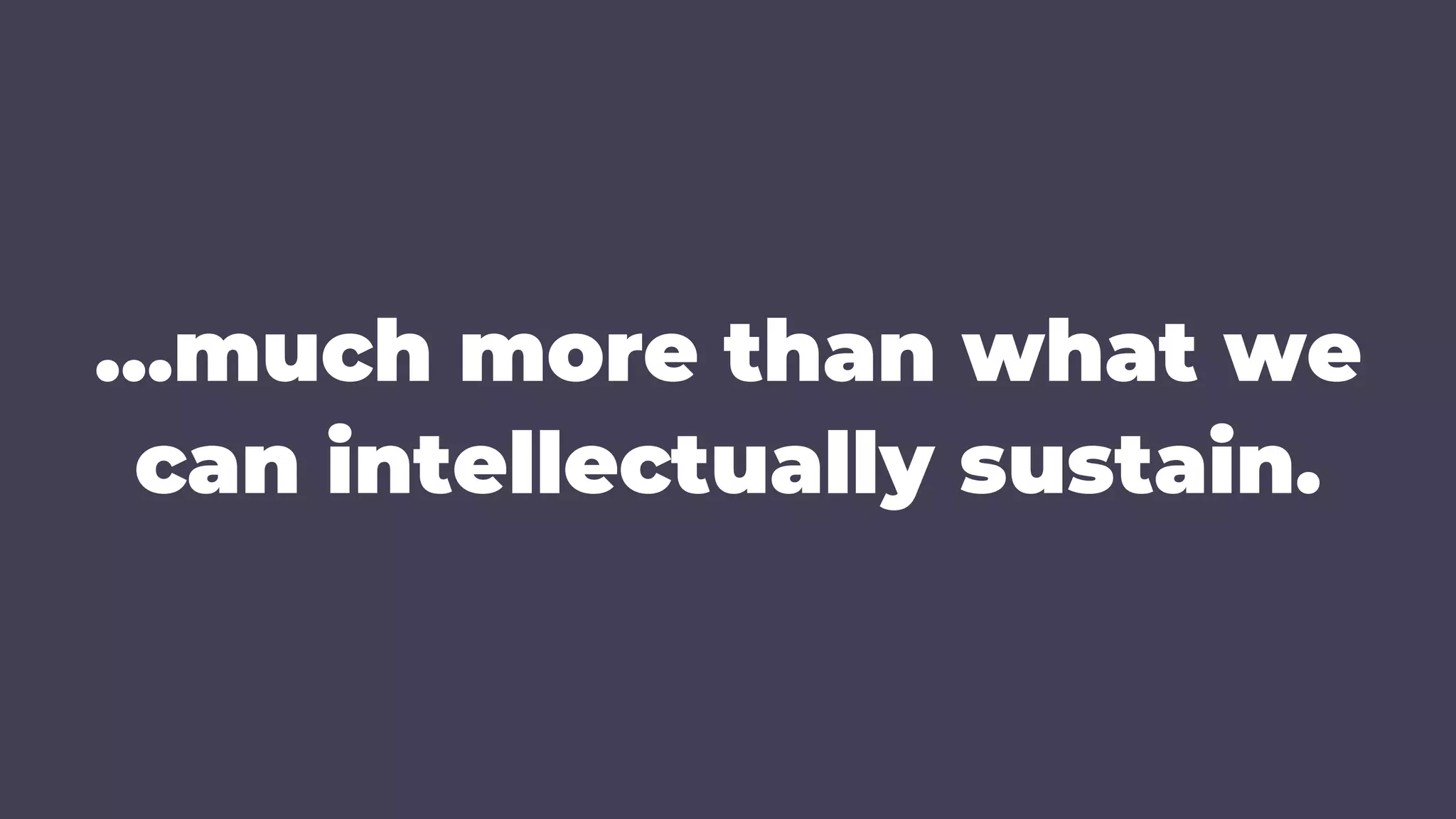 …much more than what we
can intellectually sustain.
 