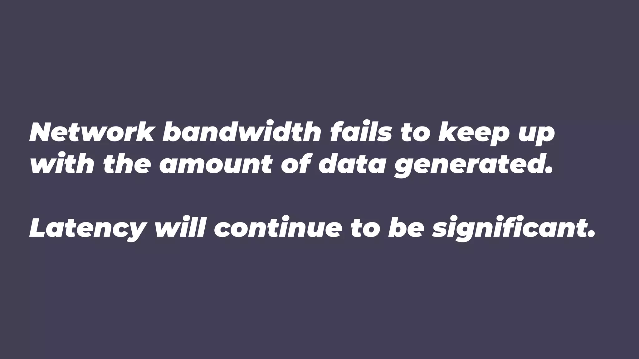 Network bandwidth fails to keep up
with the amount of data generated.
Latency will continue to be significant.
 