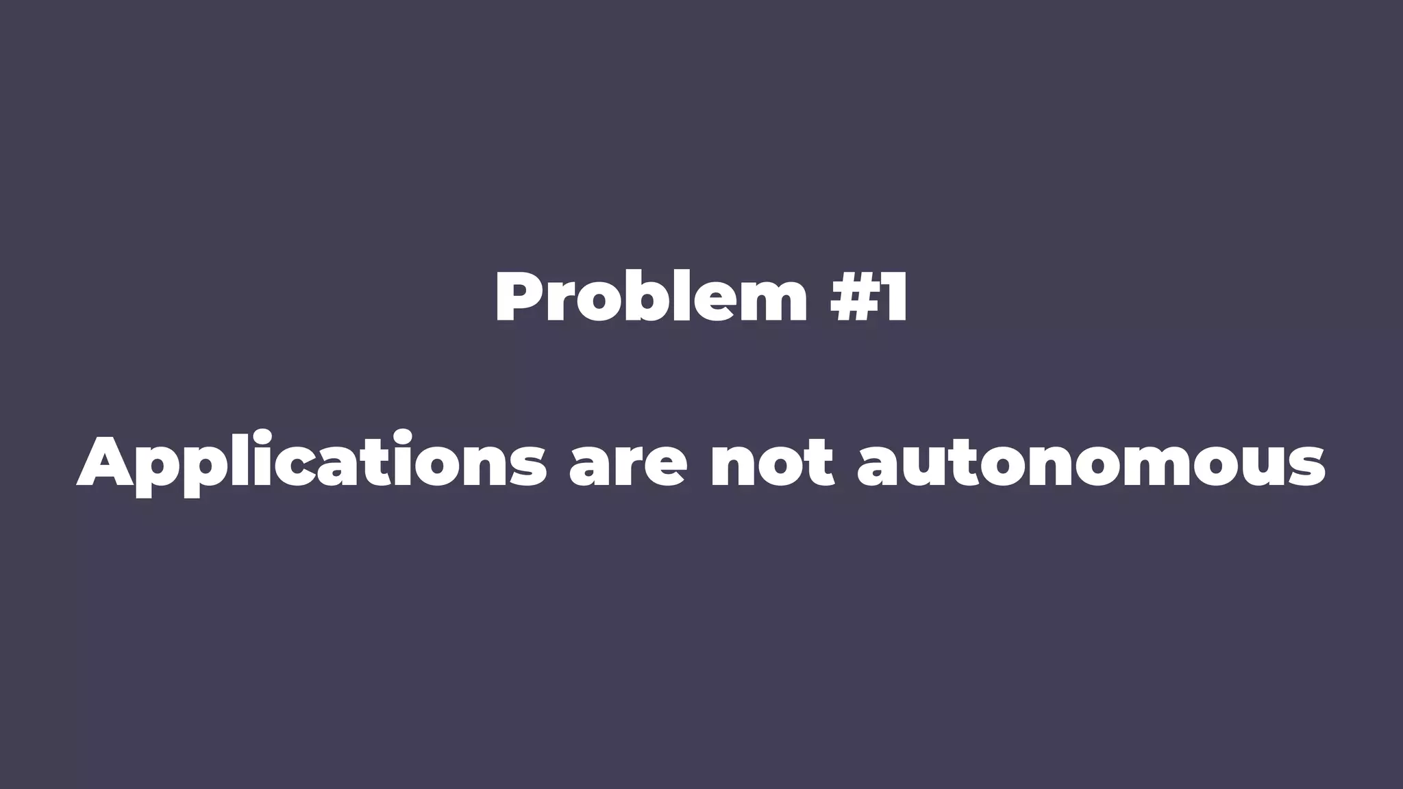 Problem #1
Applications are not autonomous
 
