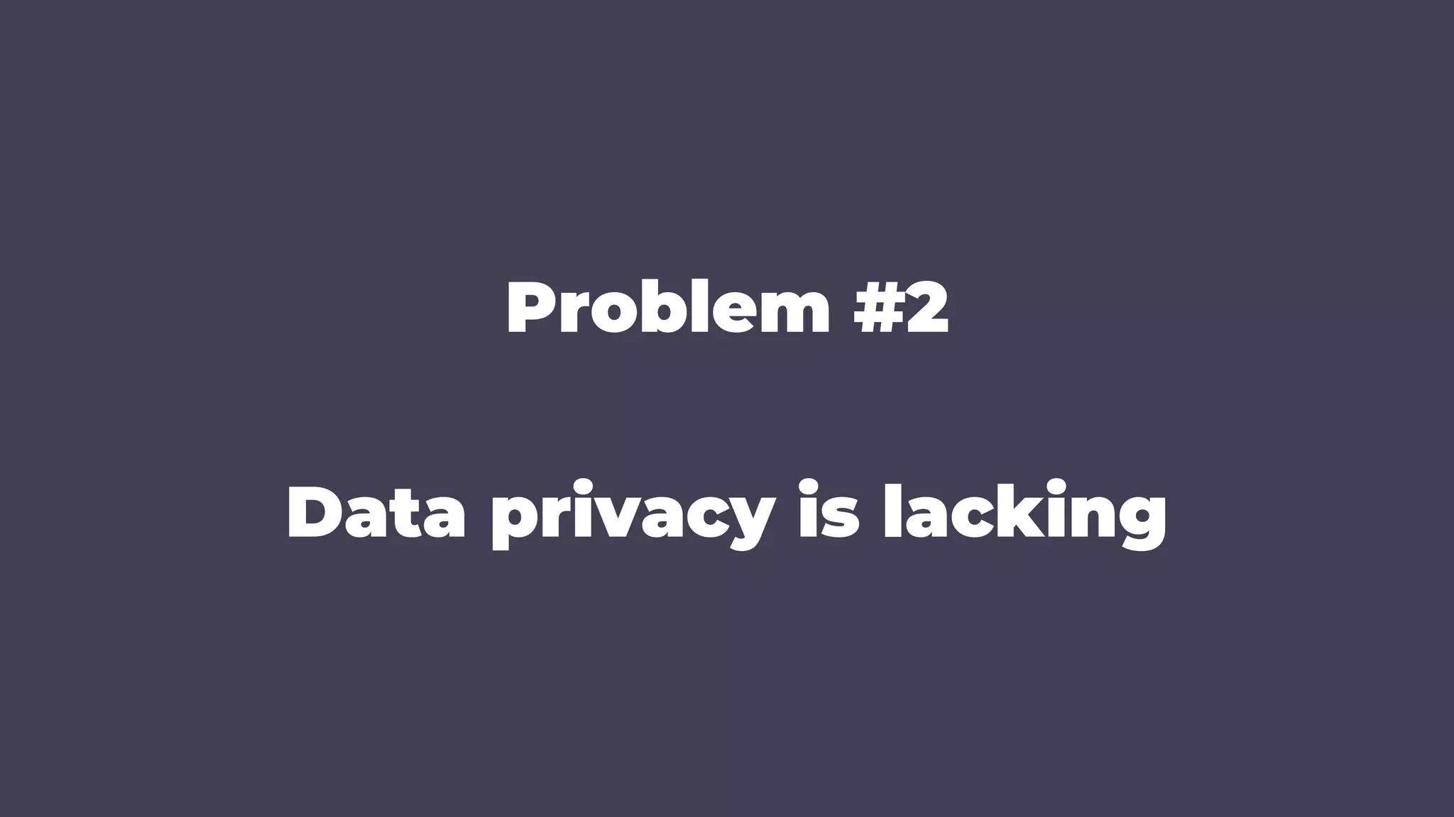 Problem #2
Data privacy is lacking
 