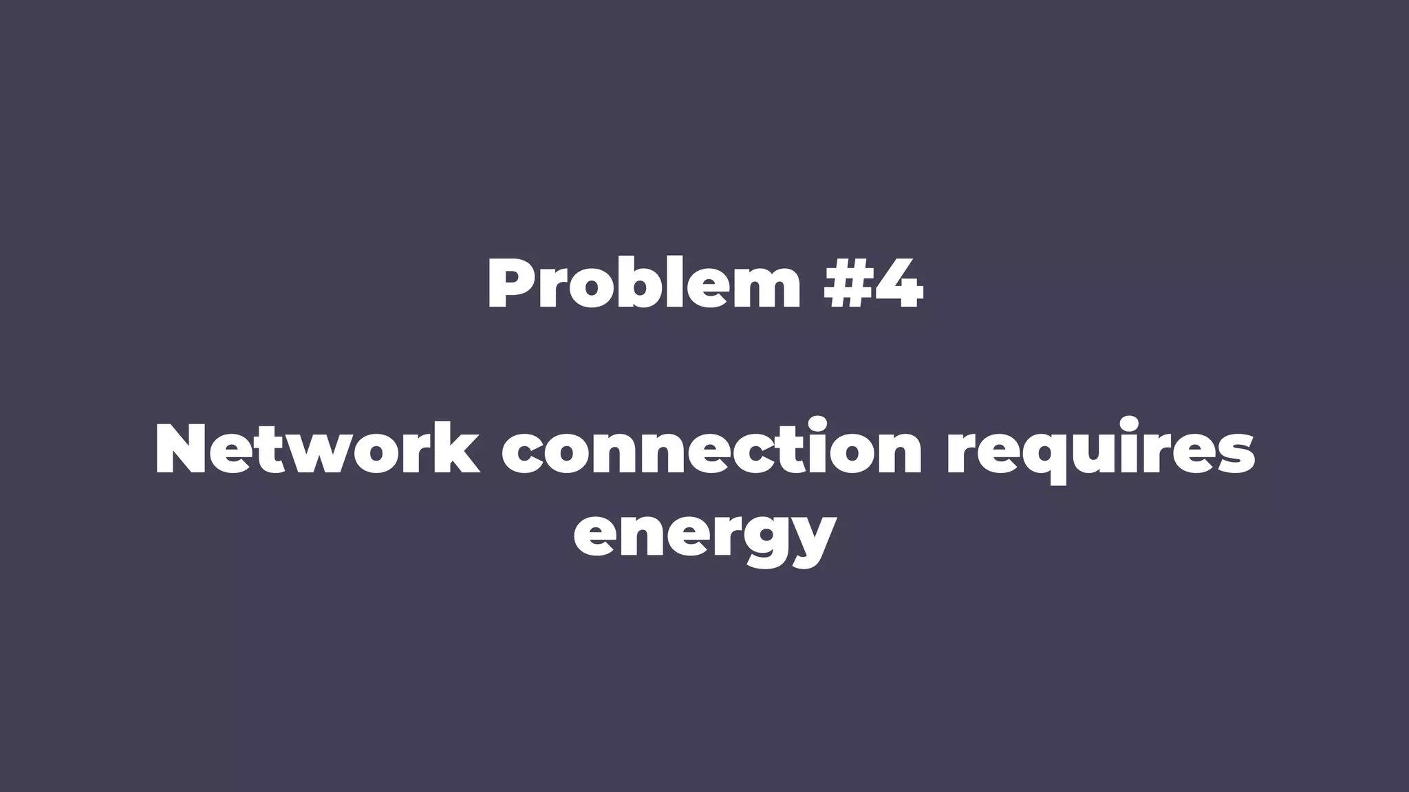 Problem #4
Network connection requires
energy
 