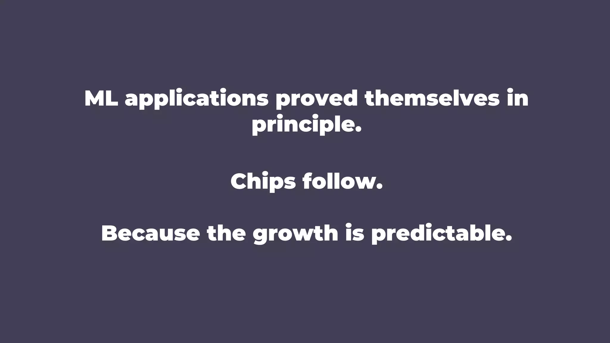 ML applications proved themselves in
principle.
Chips follow.
Because the growth is predictable.
 