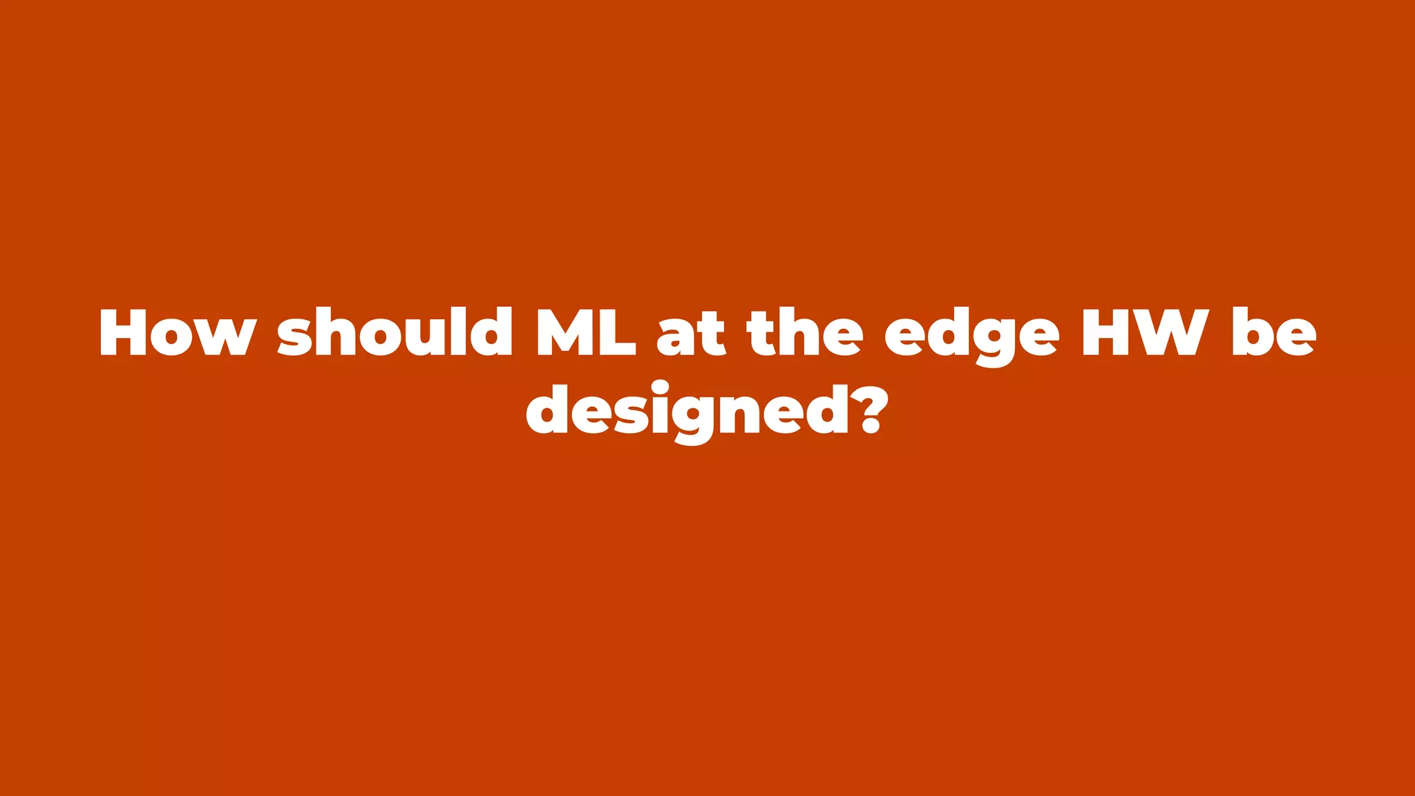 How should ML at the edge HW be
designed?
 