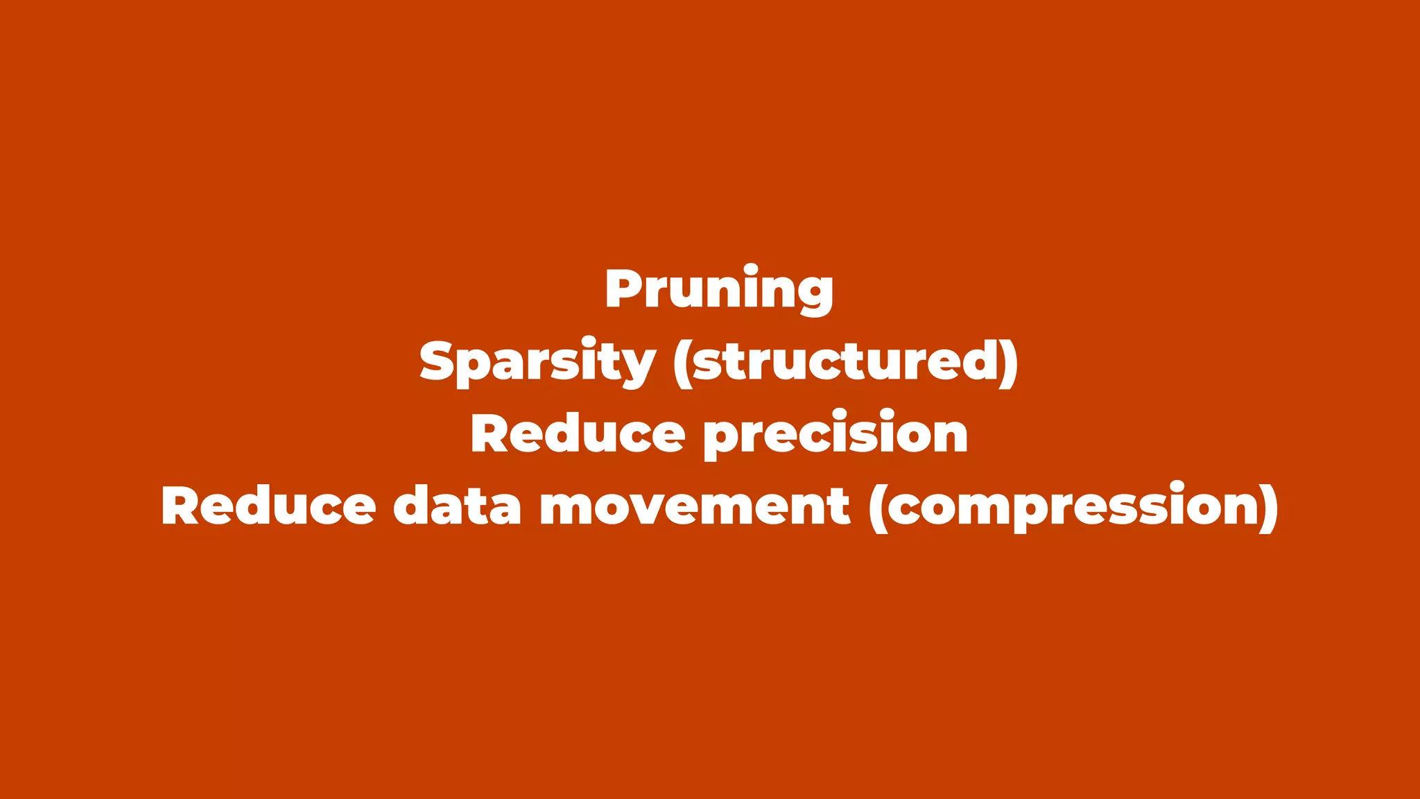 Pruning
Sparsity (structured)
Reduce precision
Reduce data movement (compression)
 