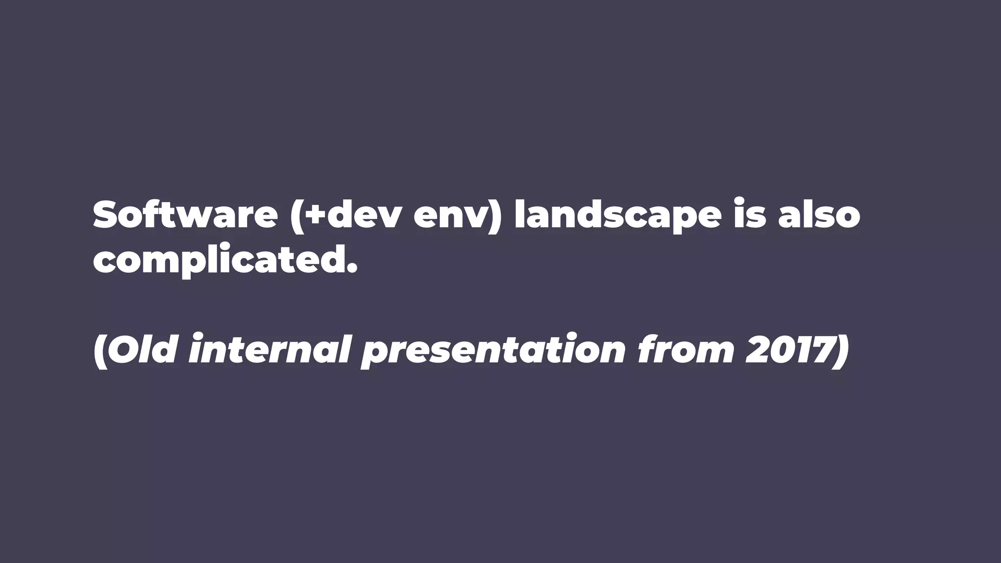 Software (+dev env) landscape is also
complicated.
(Old internal presentation from 2017)
 