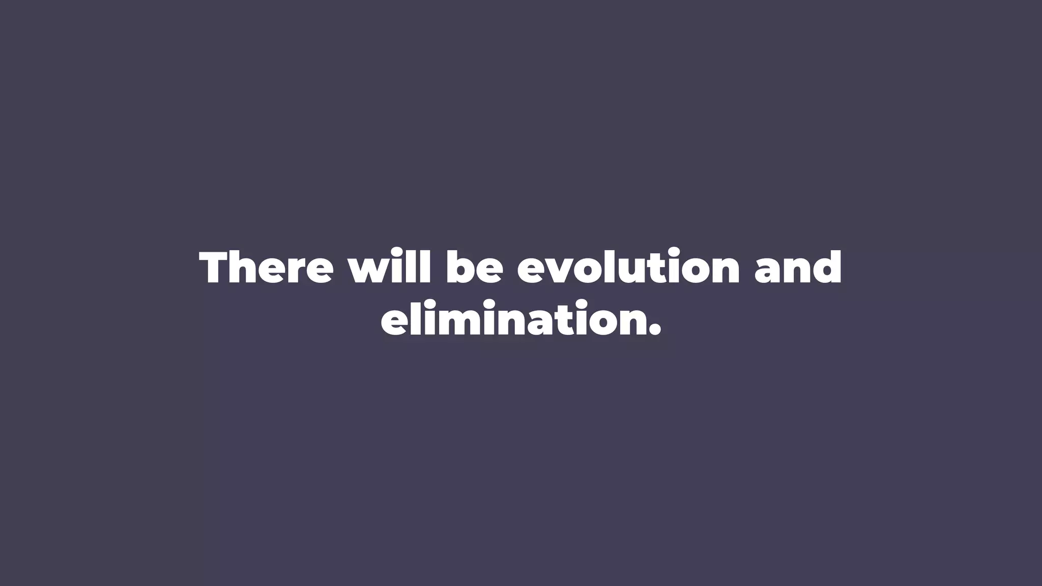 There will be evolution and
elimination.
 