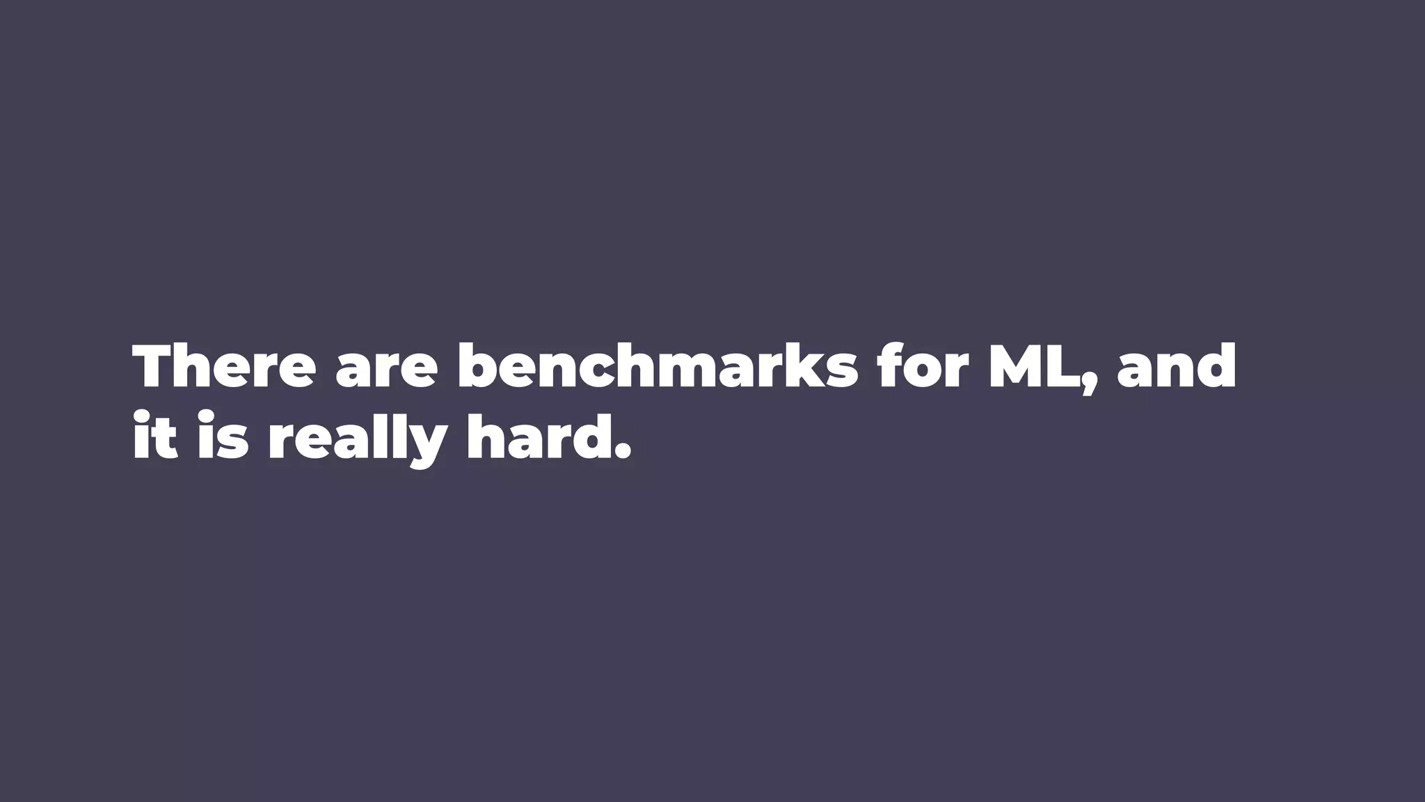 There are benchmarks for ML, and
it is really hard.
 