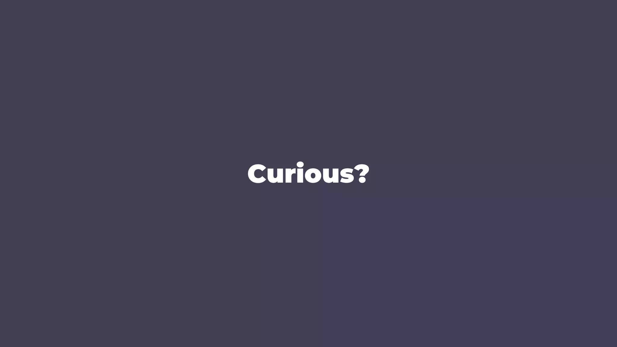 Curious?
 