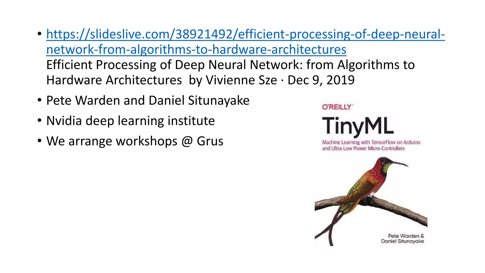 • https://slideslive.com/38921492/efficient-processing-of-deep-neural-
network-from-algorithms-to-hardware-architectures
Efficient Processing of Deep Neural Network: from Algorithms to
Hardware Architectures by Vivienne Sze · Dec 9, 2019
• Pete Warden and Daniel Situnayake
• Nvidia deep learning institute
• We arrange workshops @ Grus
 