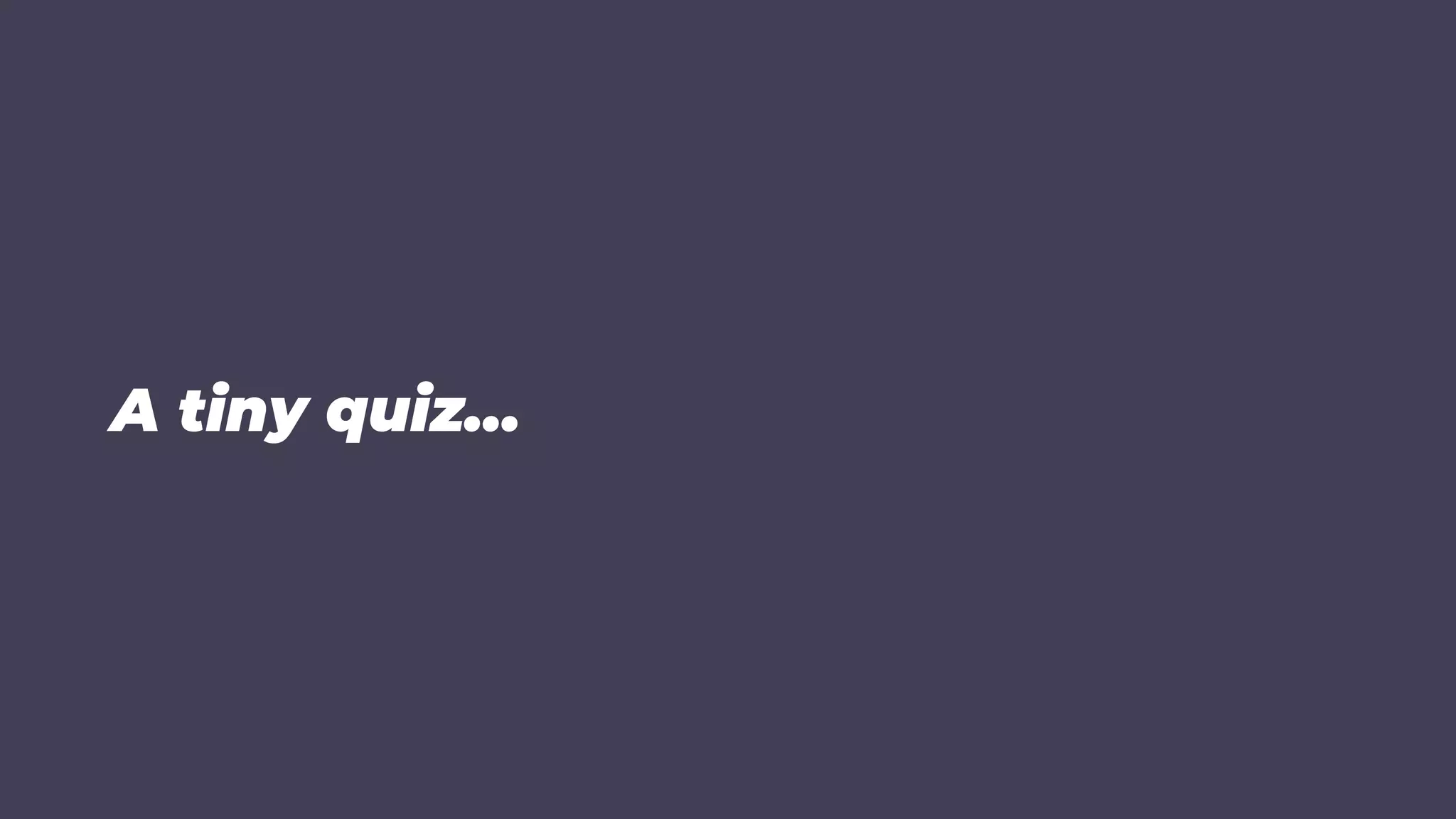 A tiny quiz…
 